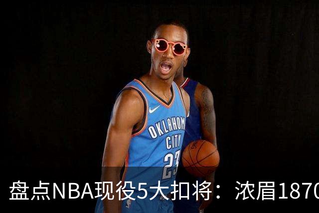 盘点NBA现役5大扣将：浓眉1870次垫底，詹姆斯2393次仅排第三
