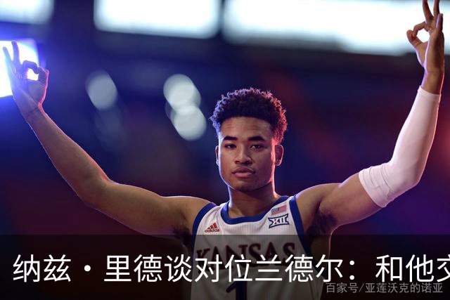 纳兹·里德谈对位兰德尔：和他交手感觉很棒 他一直很照顾我